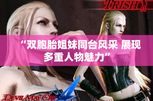 “雙胞胎姐妹同臺(tái)風(fēng)采 展現(xiàn)多重人物魅力”