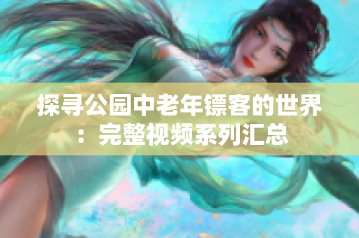 探尋公園中老年鏢客的世界：完整視頻系列匯總