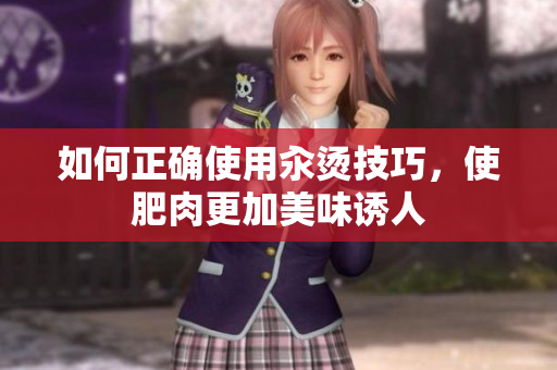 如何正確使用汆燙技巧，使肥肉更加美味誘人