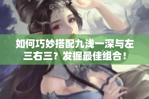 如何巧妙搭配九淺一深與左三右三？發(fā)掘最佳組合！