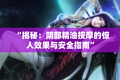 “揭秘：陰部精油按摩的驚人效果與安全指南”