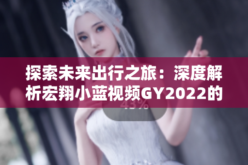 探索未來(lái)出行之旅：深度解析宏翔小藍(lán)視頻GY2022的用戶評(píng)價(jià)與體驗(yàn)分享