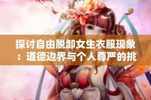 探討自由脫卸女生衣服現(xiàn)象：道德邊界與個人尊嚴(yán)的挑戰(zhàn)