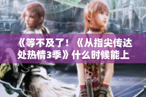 《等不及了！《從指尖傳達(dá)處熱情3季》什么時(shí)候能上線？》