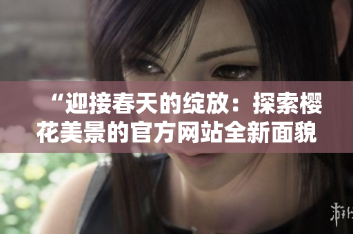 “迎接春天的綻放：探索櫻花美景的官方網(wǎng)站全新面貌”