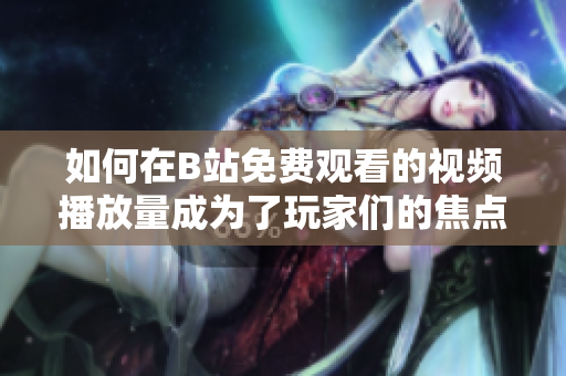 如何在B站免費(fèi)觀看的視頻播放量成為了玩家們的焦點(diǎn)