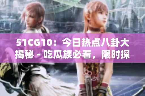 51CG10：今日熱點(diǎn)八卦大揭秘 - 吃瓜族必看，限時(shí)探秘！