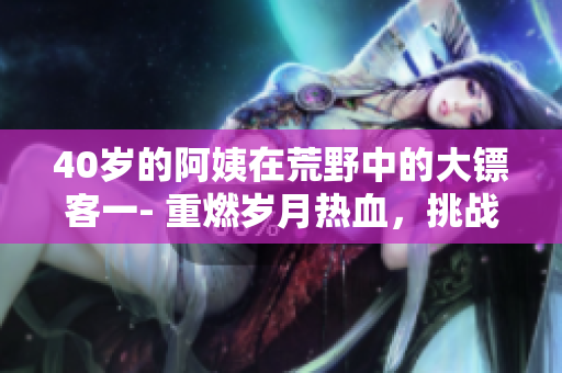 40歲的阿姨在荒野中的大鏢客一- 重燃?xì)q月熱血，挑戰(zhàn)命運(yùn) 續(xù)寫豪情歲月
