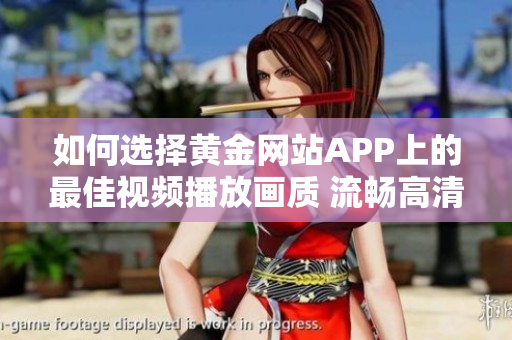 如何選擇黃金網(wǎng)站APP上的最佳視頻播放畫質(zhì) 流暢高清任你選!
