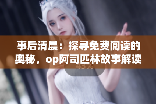 事后清晨：探尋免費(fèi)閱讀的奧秘，op阿司匹林故事解讀