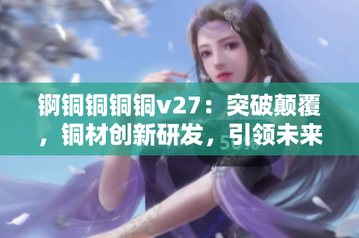 錒銅銅銅銅v27：突破顛覆，銅材創(chuàng)新研發(fā)，引領(lǐng)未來技術(shù)趨勢