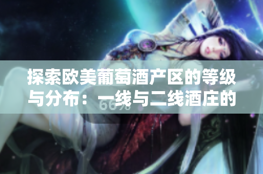 探索歐美葡萄酒產(chǎn)區(qū)的等級與分布：一線與二線酒莊的地理追蹤