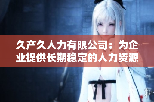 久產(chǎn)久人力有限公司：為企業(yè)提供長期穩(wěn)定的人力資源服務(wù)