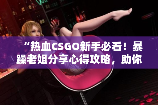 “熱血CSGO新手必看！暴躁老姐分享心得攻略，助你提升游戲技巧！”