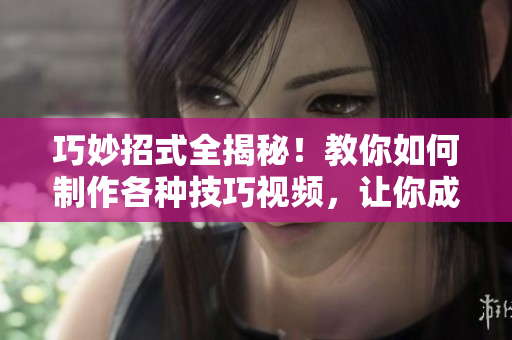 巧妙招式全揭秘！教你如何制作各種技巧視頻，讓你成為視頻達(dá)人！
