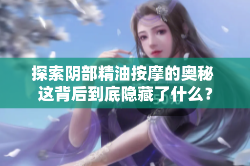 探索陰部精油按摩的奧秘 這背后到底隱藏了什么？