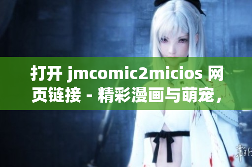 打開 jmcomic2micios 網(wǎng)頁鏈接 - 精彩漫畫與萌寵，樂趣無限
