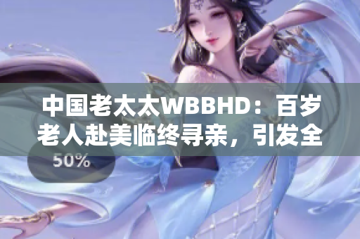 中國老太太WBBHD：百歲老人赴美臨終尋親，引發(fā)全球關(guān)注