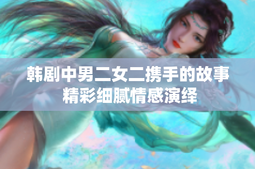 韓劇中男二女二攜手的故事 精彩細(xì)膩情感演繹