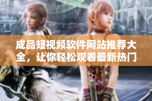 成品短視頻軟件網(wǎng)站推薦大全，讓你輕松觀看最新熱門短視頻