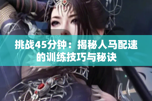 挑戰(zhàn)45分鐘：揭秘人馬配速的訓(xùn)練技巧與秘訣