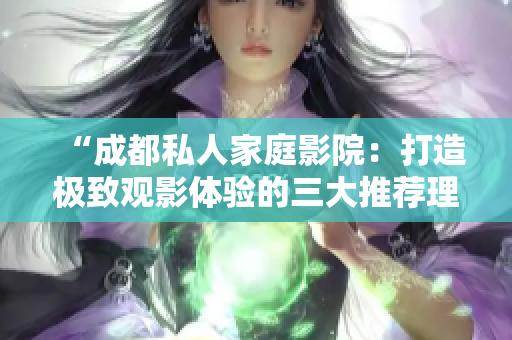 “成都私人家庭影院：打造極致觀影體驗(yàn)的三大推薦理由！”