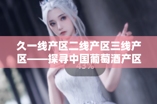 久一線產(chǎn)區(qū)二線產(chǎn)區(qū)三線產(chǎn)區(qū)——探尋中國葡萄酒產(chǎn)區(qū)的等級體系