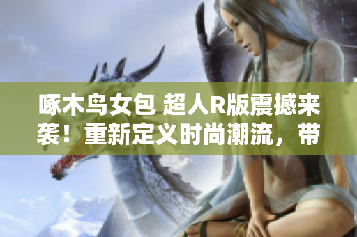 啄木鳥女包 超人R版震撼來(lái)襲！重新定義時(shí)尚潮流，帶你探索未來(lái)風(fēng)格