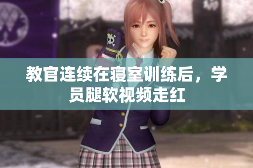 教官連續(xù)在寢室訓(xùn)練后，學(xué)員腿軟視頻走紅