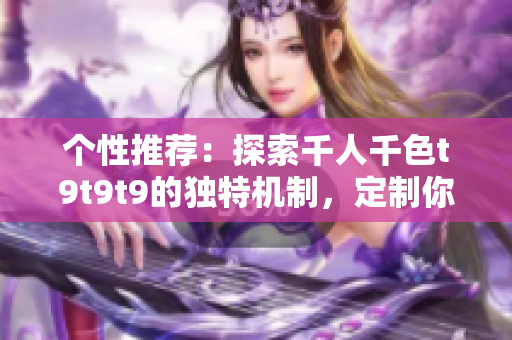 個性推薦：探索千人千色t9t9t9的獨特機制，定制你的獨特體驗