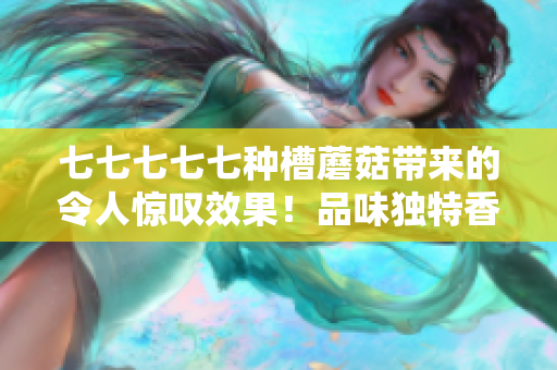 七七七七七種槽蘑菇帶來的令人驚嘆效果！品味獨(dú)特香氣，盡享美味佳肴！