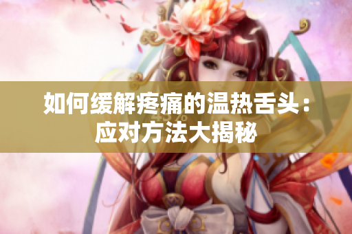 如何緩解疼痛的溫?zé)嵘囝^：應(yīng)對方法大揭秘