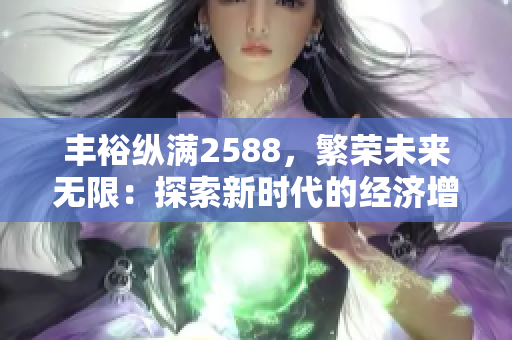 豐裕縱滿2588，繁榮未來無限：探索新時(shí)代的經(jīng)濟(jì)增長路徑