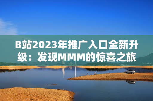 B站2023年推廣入口全新升級(jí)：發(fā)現(xiàn)MMM的驚喜之旅