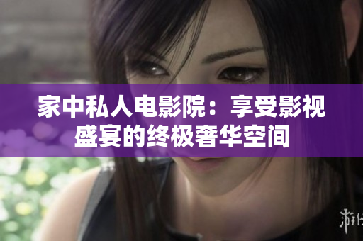 家中私人電影院：享受影視盛宴的終極奢華空間
