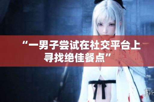 “一男子嘗試在社交平臺上尋找絕佳餐點(diǎn)”