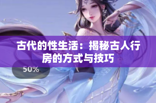 古代的性生活：揭秘古人行房的方式與技巧