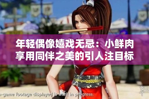 年輕偶像嬉戲無忌：小鮮肉享用同伴之美的引人注目標(biāo)志