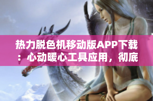 熱力脫色機(jī)移動版APP下載：心動暖心工具應(yīng)用，徹底解鎖你的DIY體驗