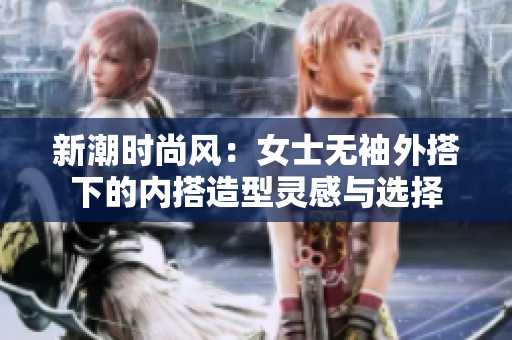 新潮時尚風(fēng)：女士無袖外搭下的內(nèi)搭造型靈感與選擇