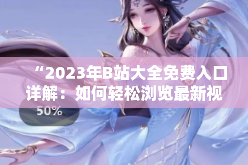 “2023年B站大全免費(fèi)入口詳解：如何輕松瀏覽最新視頻內(nèi)容”