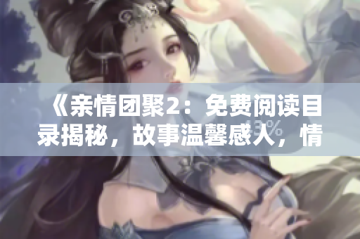 《親情團(tuán)聚2：免費(fèi)閱讀目錄揭秘，故事溫馨感人，情感共鳴引人入勝》