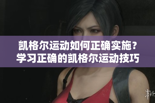 凱格爾運(yùn)動(dòng)如何正確實(shí)施？學(xué)習(xí)正確的凱格爾運(yùn)動(dòng)技巧及步驟