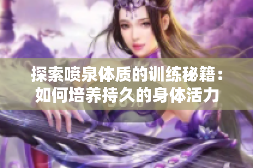 探索噴泉體質(zhì)的訓(xùn)練秘籍：如何培養(yǎng)持久的身體活力