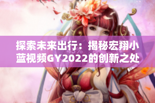 探索未來出行：揭秘宏翔小藍(lán)視頻GY2022的創(chuàng)新之處