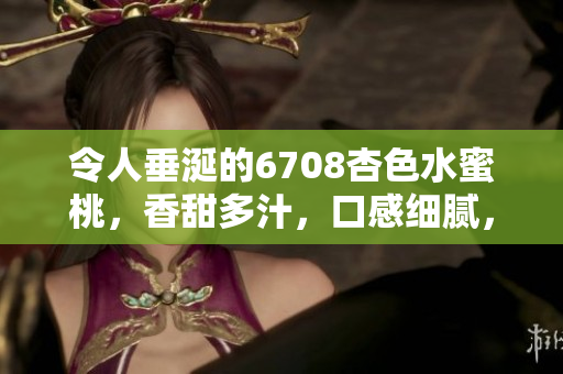 令人垂涎的6708杏色水蜜桃，香甜多汁，口感細(xì)膩，散發(fā)著誘人的果香和甜蜜氣息