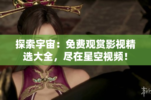 探索宇宙：免費(fèi)觀賞影視精選大全，盡在星空視頻！