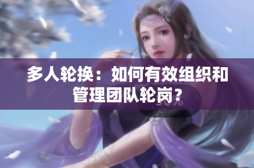 多人輪換：如何有效組織和管理團(tuán)隊輪崗？