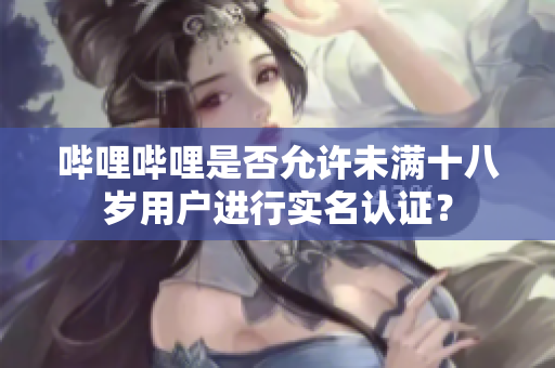 嗶哩嗶哩是否允許未滿十八歲用戶進(jìn)行實名認(rèn)證？