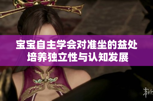 寶寶自主學(xué)會(huì)對(duì)準(zhǔn)坐的益處 培養(yǎng)獨(dú)立性與認(rèn)知發(fā)展